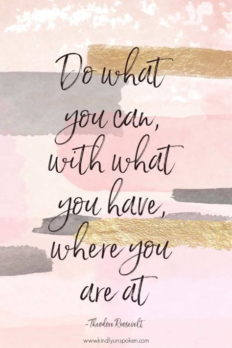 Do what you can, with what you have, where you are at.