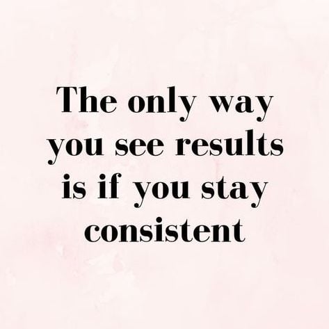 The only way you see results is if you stay consistent.