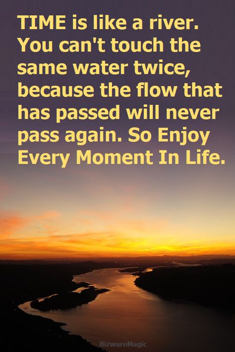 Time is like a river. You can't touch the same water twice, because the flow that has passed will never pass again. So enjoy every moment in life.